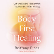 Body-First Healing: Get Unstuck and Recover from Trauma with Somatic Healing