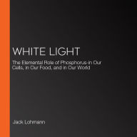 White Light: The Elemental Role of Phosphorus-in Our Cells, in Our Food, and in Our World