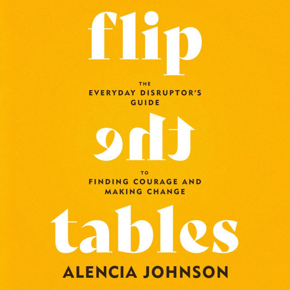 Flip the Tables: The Everyday Disruptor's Guide to Finding Courage and Making Change