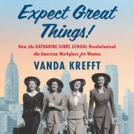 Expect Great Things!: How the Katharine Gibbs School Revolutionized the American Workplace for Women