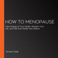 How to Menopause: Take Charge of Your Health, Reclaim Your Life, and Feel Even Better than Before