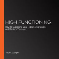 High Functioning: How to Overcome Your Hidden Depression and Reclaim Your Joy