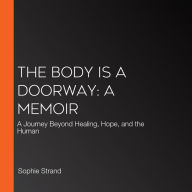 The Body Is a Doorway: A Memoir: A Journey Beyond Healing, Hope, and the Human