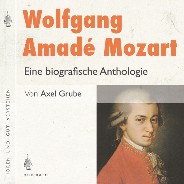 Wolfgang Amadé Mozart. Eine biografische Anthologie: Auszüge aus den Briefen Mozarts und Texte zum Leben und Werk. Zusammengestellt, kommentiert und gelesen von Axel Grube