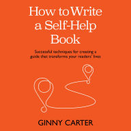 How to Write a Self-Help Book: Successful techniques for creating a guide that transforms your readers' lives