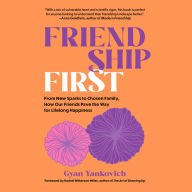 Friendship First: From New Sparks to Chosen Family, How Our Friends Pave the Way for Lifelong Happiness
