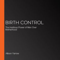 Birth Control: The Insidious Power of Men Over Motherhood