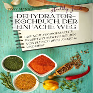 Dehydrator-Kochbuch, der einfache Weg: Einfache hausgemachte Rezepte zum Dehydrieren von Fleisch, Brot, Gemüse und Obst