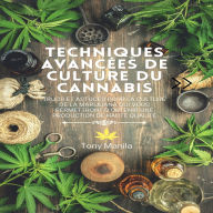 Techniques Avancées De Culture Du Cannabis: Trucs Et Astuces Pour La Culture De La Marijuana Qui Vous Permettront D'obtenir Une Production De Haute Qualité