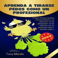 Aprenda a Tirarse Pedos Como Un Profesional: Cómo tirarse pedos estruendosos, en silencio, en el gimnasio, en la oficina, en tu primera cita, y mucho más...