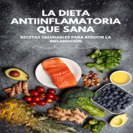 La Dieta Antiinflamatoria Que Sana: Recetas saludables para reducir la inflamación