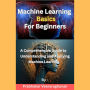 Machine Learning Basics for Beginners: A Comprehensive Guide to Understanding and Applying Machine Learning