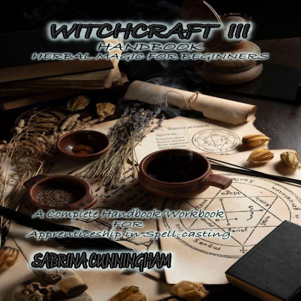 WITCHCRAFT 3 HANDBOOK Herbal Magic for Beginners: A Complete Handbook/Workbook for Apprenticeship in Spell-casting