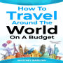 HOW TO TRAVEL AROUND THE WORLD ON A BUDGET: The Ultimate Guide to Traveling the World on a Shoestring Budget (2023 Crash Course for Beginners)