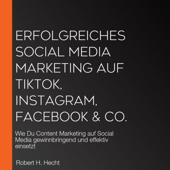 Erfolgreiches Social Media Marketing auf TikTok, Instagram, Facebook & Co.: Wie Du Content Marketing auf Social Media gewinnbringend und effektiv einsetzt