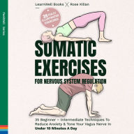 Somatic Exercises For Nervous System Regulation: 35 Beginner - Intermediate Techniques To Reduce Anxiety & Tone Your Vagus Nerve In Under 10 Minutes A Day