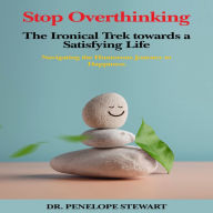 Stop Overthinking The Ironical Trek towards a Satisfying Life: Navigating the Humorous Journey to Happiness