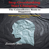 Stop Overthinking Start Changing:The Contradictory Route to Happiness: Navigating Life's Challenges and Finding Joy Along the Way