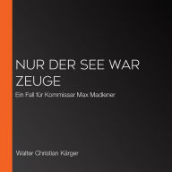 Nur der See war Zeuge: Ein Fall für Kommissar Max Madlener