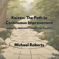 Kaizen: The Path to Continuous Improvement: Applying Japanese Principles for Success