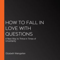 How to Fall in Love with Questions: A New Way to Thrive in Times of Uncertainty