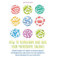 How to Reprogram and Heal your Microbiome Balance: Everything You Need to Know About Microbiomes and How You Get Benefits From Probiotics in Your Diet