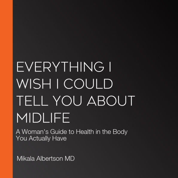 Everything I Wish I Could Tell You about Midlife: A Woman's Guide to Health in the Body You Actually Have