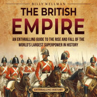 The British Empire: An Enthralling Guide to the Rise and Fall of the World's Largest Superpower in History