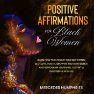 Positive Affirmations for Black Women: Learn How to Increase Your Self-Esteem, Self-Love, Health, Growth, and Confidence and Reprogram Your Mind to Start a Successful New Life