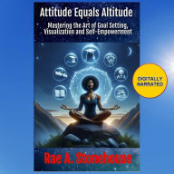 Attitude Equals Altitude: Mastering the Art of Goal Setting, Visualization and Self-Empowerment