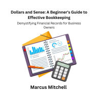 Dollars and Sense: A Beginner's Guide to Effective Bookkeeping: Demystifying Financial Records for Business Owners
