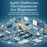 Agile Software Development for Beginners: Advanced Strategies for Optimal Software Development Performance