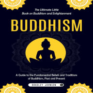 Buddhism: The Ultimate Little Book on Buddhism and Enlightenment (A Guide to the Fundamental Beliefs and Traditions of Buddhism, Past and Present)