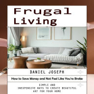 Frugal Living: How to Save Money and Not Feel Like You're Broke (Simple and Inexpensive Ways to Create Beautiful Art for Your Home)