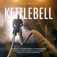 Kettlebell: Unlock Your Strength Potential for Muscle Building (A Beginner's Guide to Strength Training and Effective Exercises for a Lean and Strong Physique)