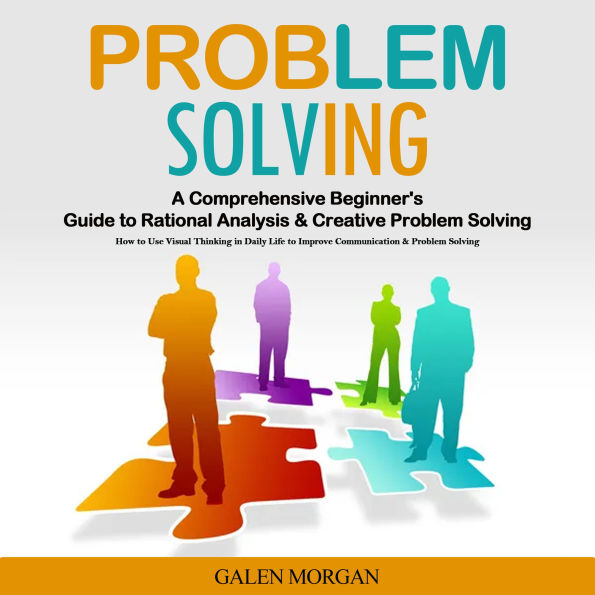 Problem Solving: A Comprehensive Beginner's Guide to Rational Analysis & Creative Problem Solving (How to Use Visual Thinking in Daily Life to Improve Communication & Problem Solving)