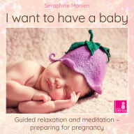 I want to have a baby - Guided relaxation and meditation preparing for pregnancy (Unabridged)