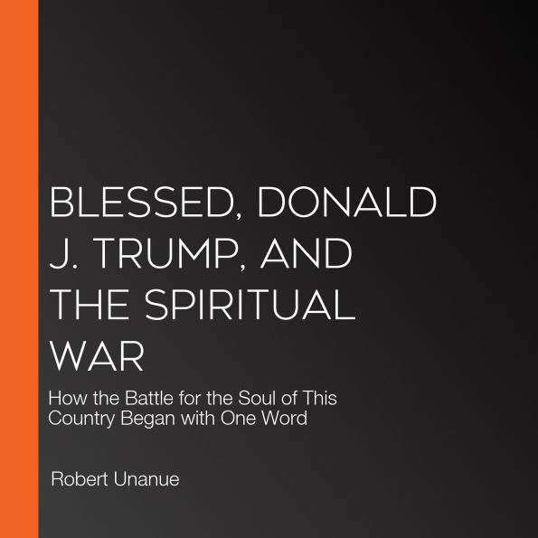Blessed, Donald J. Trump, and the Spiritual War: How the Battle for the Soul of This Country Began with One Word