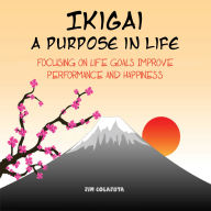Ikigai: A Purpose in Life: Focusing on Life Goals Improve Performance and Happiness