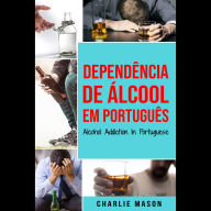 Dependência de Álcool Em português/ Alcohol Addiction In Portuguese: Como Parar de Beber e se Recuperar da Dependência do Álcool