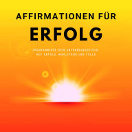 Affirmationen für mehr Erfolg: Programmiere Dein Unterbewusstsein auf Erfolg, Wohlstand und Fülle