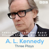 A. L. Kennedy: Three Plays: Three Full-Cast BBC Radio Dramas Starring Bill Nighy