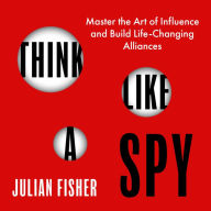 Think Like a Spy: Master the Art of Influence and Build Life-Changing Alliances
