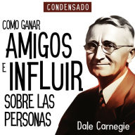 Como Ganar Amigos e Influir Sobre Las Personas (Condensado) [How to Win Friends and Influence People (Abridged)] (Abridged)