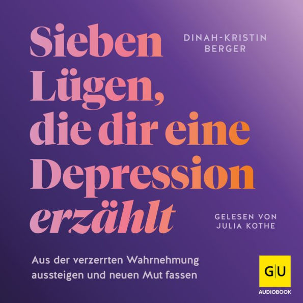 Sieben Lügen, die dir eine Depression erzählt: Aus der verzerrten Wahrnehmung herauskommen und neuen Mut fassen