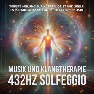 432Hz Solfeggio Musik und Klangtherapie - Tiefste Heilung für Körper, Geist und Seele: Entspannungsmusik, Meditationsmusik