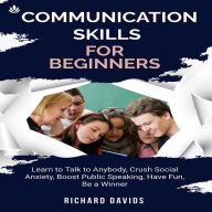 Communication Skills for Beginners: Learn to Talk to Anybody, Crush Social Anxiety, Boost Public Speaking, Have Fun, Be a Winner