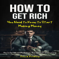 How to Get Rich: You Need to Know to Start Making Money (How to Get Rich and Be Happy in Your Personal Life for a Long)
