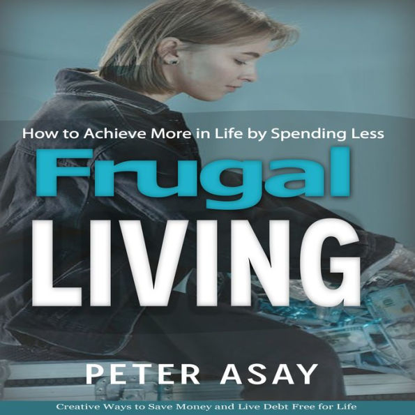 Frugal Living: How to Achieve More in Life by Spending Less (Creative Ways to Save Money and Live Debt Free for Life)