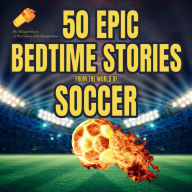 50 Epic Bedtime Stories From The World Of Soccer: The Midnight Whistle: For kids, adults and any soccer fan out there!
